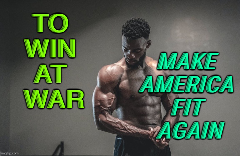 Make America Fit Again | TO 
WIN 
AT 
WAR; MAKE 
AMERICA 
FIT 
AGAIN | image tagged in exercise fitness | made w/ Imgflip meme maker