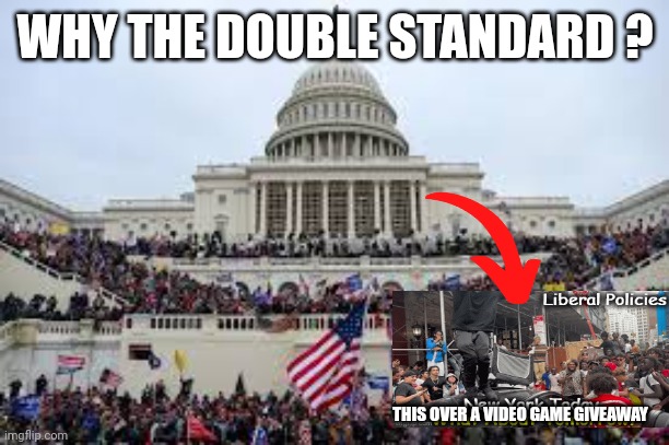 Capitol on January 6 | WHY THE DOUBLE STANDARD ? THIS OVER A VIDEO GAME GIVEAWAY | image tagged in capitol on january 6 | made w/ Imgflip meme maker
