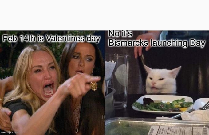 Woman Yelling At Cat | No it's Bismarcks launching Day; Feb 14th is Valentines day | image tagged in memes,woman yelling at cat | made w/ Imgflip meme maker