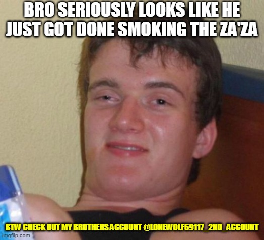 10 Guy | BRO SERIOUSLY LOOKS LIKE HE JUST GOT DONE SMOKING THE ZA'ZA; BTW CHECK OUT MY BROTHERS ACCOUNT @LONEWOLF69117_2ND_ACCOUNT | image tagged in memes,10 guy | made w/ Imgflip meme maker