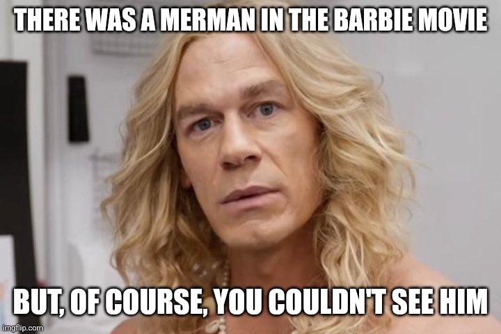 See No Cena in the Sea | THERE WAS A MERMAN IN THE BARBIE MOVIE; BUT, OF COURSE, YOU COULDN'T SEE HIM | image tagged in merman ken | made w/ Imgflip meme maker