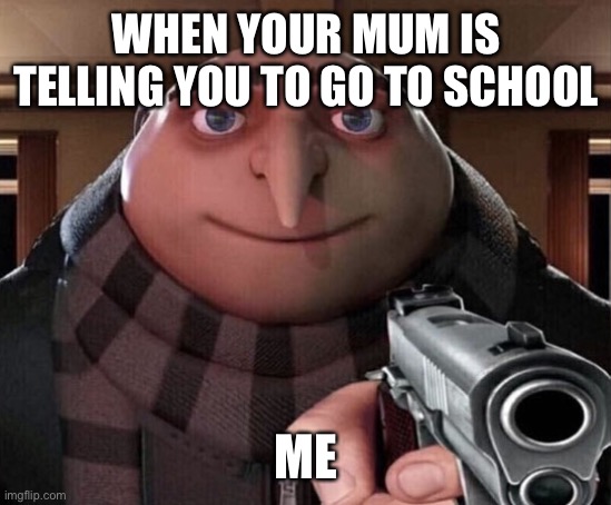 That’s me | WHEN YOUR MUM IS TELLING YOU TO GO TO SCHOOL; ME | image tagged in gru gun | made w/ Imgflip meme maker