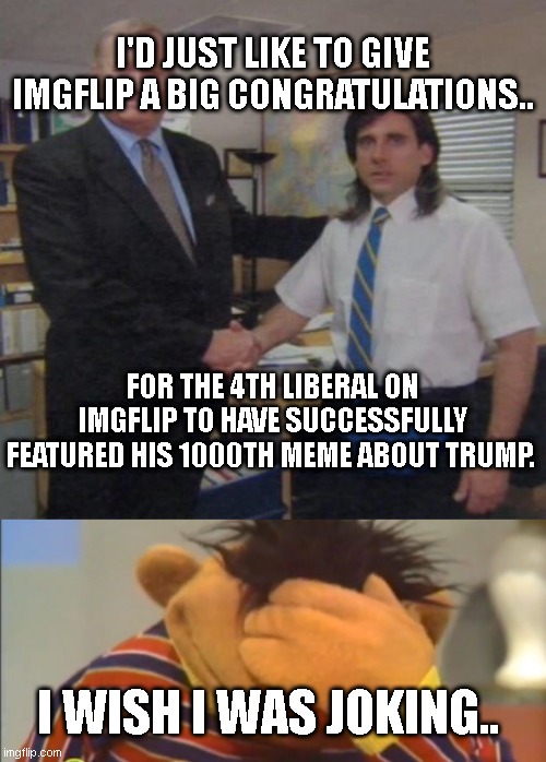 4th that I know of as of today. What a bizarre cult these people are in.. where the only rule is to say YOU'RE in one.. | I'D JUST LIKE TO GIVE IMGFLIP A BIG CONGRATULATIONS.. FOR THE 4TH LIBERAL ON IMGFLIP TO HAVE SUCCESSFULLY FEATURED HIS 1000TH MEME ABOUT TRUMP. I WISH I WAS JOKING.. | image tagged in the office congratulations,face palm ernie | made w/ Imgflip meme maker