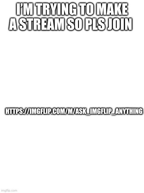 I will put the link in comments | I’M TRYING TO MAKE A STREAM SO PLS JOIN; HTTPS://IMGFLIP.COM/M/ASK_IMGFLIP_ANYTHING | image tagged in new stream,pls,join me,why are you reading this | made w/ Imgflip meme maker