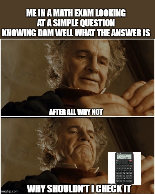 I always do this for some reason | ME IN A MATH EXAM LOOKING AT A SIMPLE QUESTION KNOWING DAM WELL WHAT THE ANSWER IS; AFTER ALL WHY NOT; WHY SHOULDN’T I CHECK IT | image tagged in bilbo - why shouldn t i keep it | made w/ Imgflip meme maker