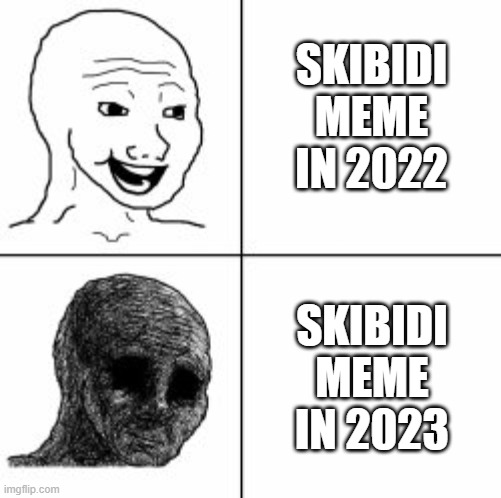 Happy! Sad. | SKIBIDI MEME IN 2022; SKIBIDI MEME IN 2023 | image tagged in happy sad | made w/ Imgflip meme maker