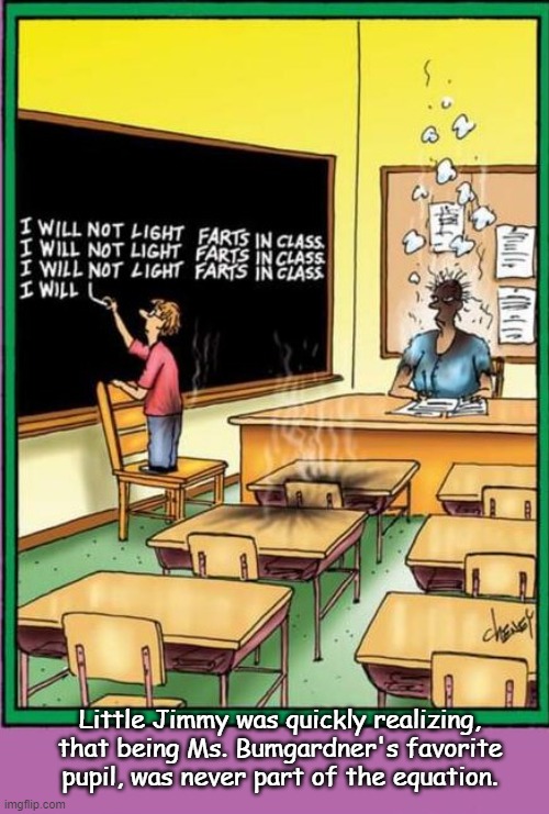 farts | Little Jimmy was quickly realizing, that being Ms. Bumgardner's favorite pupil, was never part of the equation. | image tagged in funny | made w/ Imgflip meme maker