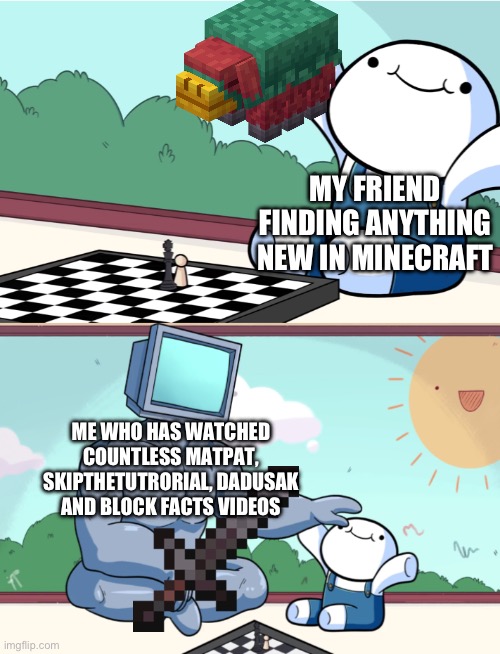 Happens every time I play with her | MY FRIEND FINDING ANYTHING NEW IN MINECRAFT; ME WHO HAS WATCHED COUNTLESS MATPAT, SKIPTHETUTRORIAL, DADUSAK AND BLOCK FACTS VIDEOS | image tagged in odd1sout vs computer chess,minecraft,noobfriend | made w/ Imgflip meme maker
