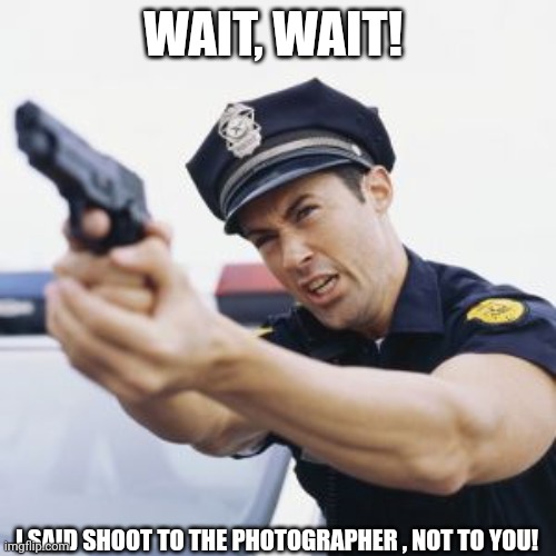 Cop with gun drawn | WAIT, WAIT! I SAID SHOOT TO THE PHOTOGRAPHER , NOT TO YOU! | image tagged in cop with gun drawn | made w/ Imgflip meme maker