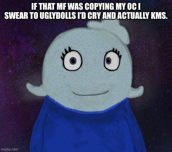 ItsBlueWorld07 but shut up | IF THAT MF WAS COPYING MY OC I SWEAR TO UGLYDOLLS I’D CRY AND ACTUALLY KMS. | image tagged in itsblueworld07 but shut up | made w/ Imgflip meme maker