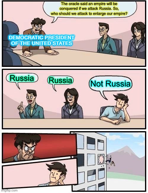 The Oracle Said… | The oracle said an empire will be conquered if we attack Russia. So, who should we attack to enlarge our empire? DEMOCRATIC PRESIDENT OF THE UNITED STATES; Russia; Russia; Not Russia | image tagged in memes,boardroom meeting suggestion | made w/ Imgflip meme maker