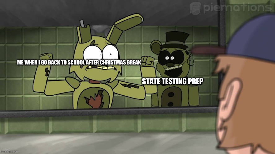 Piemations Fnaf 3 | ME WHEN I GO BACK TO SCHOOL AFTER CHRISTMAS BREAK; STATE TESTING PREP | image tagged in piemations fnaf 3 | made w/ Imgflip meme maker