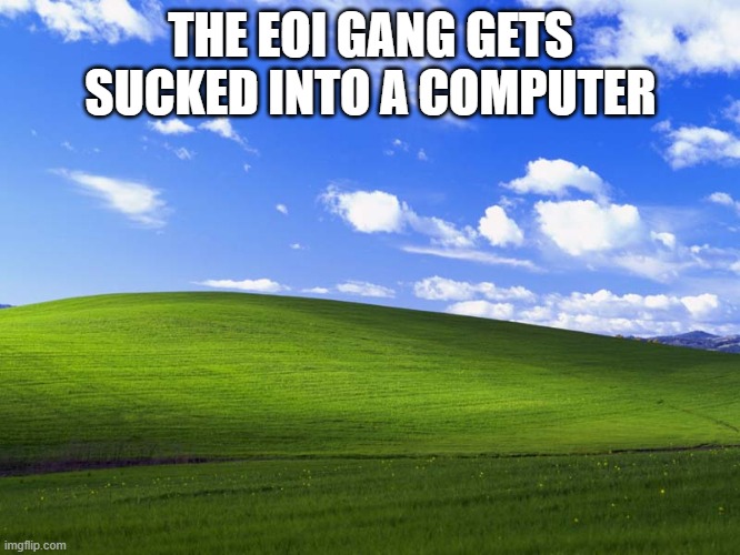 E O I.mp3 | THE EOI GANG GETS SUCKED INTO A COMPUTER | image tagged in windows xp wallpaper | made w/ Imgflip meme maker