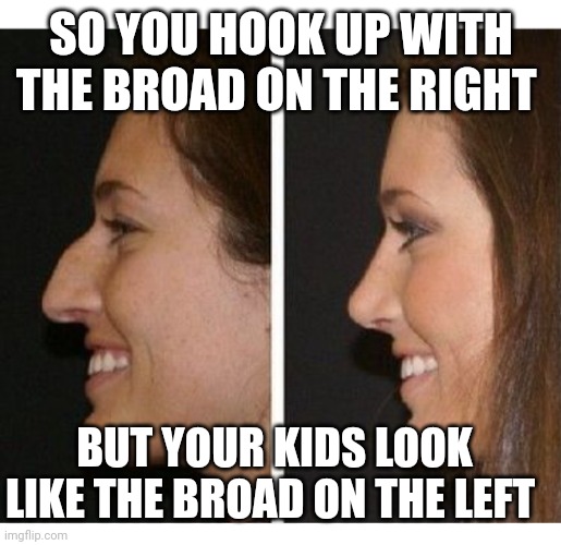 Funny | SO YOU HOOK UP WITH THE BROAD ON THE RIGHT; BUT YOUR KIDS LOOK LIKE THE BROAD ON THE LEFT | image tagged in funny | made w/ Imgflip meme maker