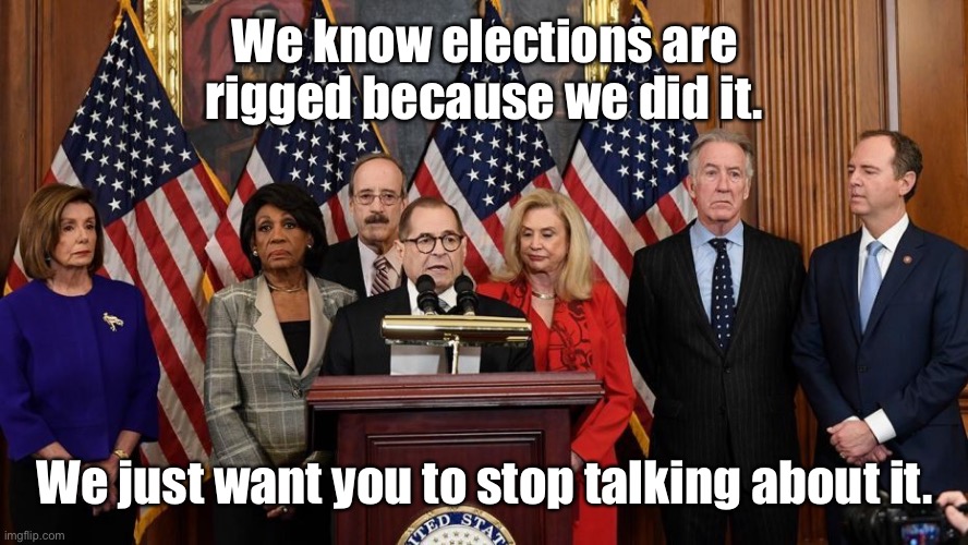 House Democrats | We know elections are rigged because we did it. We just want you to stop talking about it. | image tagged in house democrats | made w/ Imgflip meme maker