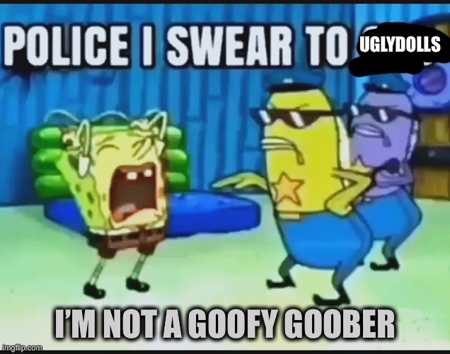 I swear to UglyDolls | UGLYDOLLS; I’M NOT A GOOFY GOOBER | image tagged in police i swear to god | made w/ Imgflip meme maker