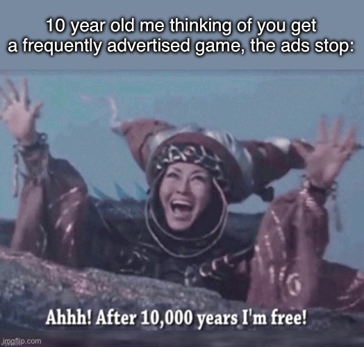 I’m sure many people did this | 10 year old me thinking of you get a frequently advertised game, the ads stop: | image tagged in ahhh after 10 000 years i'm free | made w/ Imgflip meme maker