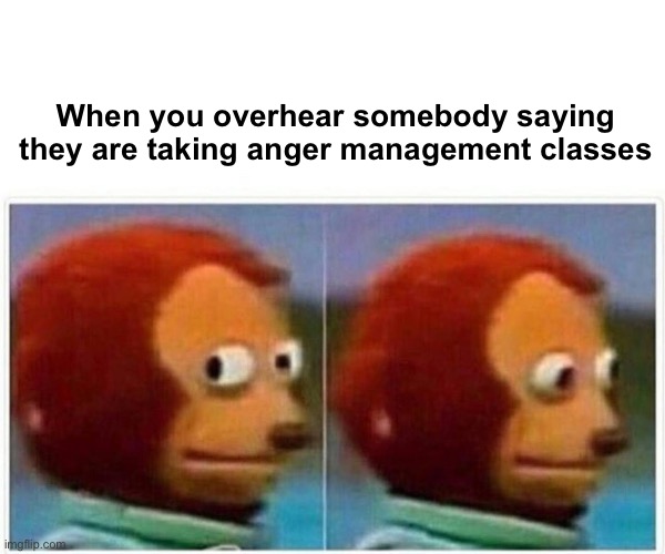 Anger management | When you overhear somebody saying they are taking anger management classes | image tagged in memes,monkey puppet | made w/ Imgflip meme maker