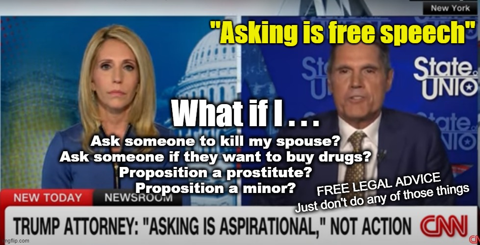 "Asking" is free speech | "Asking is free speech"; What if I . . . Ask someone to kill my spouse?
Ask someone if they want to buy drugs?
Proposition a prostitute?
Proposition a minor? FREE LEGAL ADVICE
 Just don't do any of those things | made w/ Imgflip meme maker