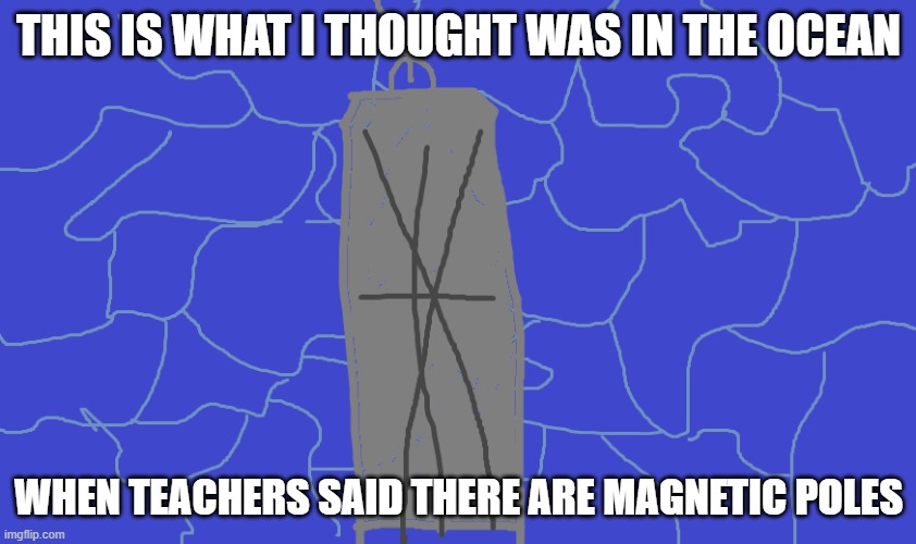 magnetic poles | THIS IS WHAT I THOUGHT WAS IN THE OCEAN; WHEN TEACHERS SAID THERE ARE MAGNETIC POLES | image tagged in school,science | made w/ Imgflip meme maker