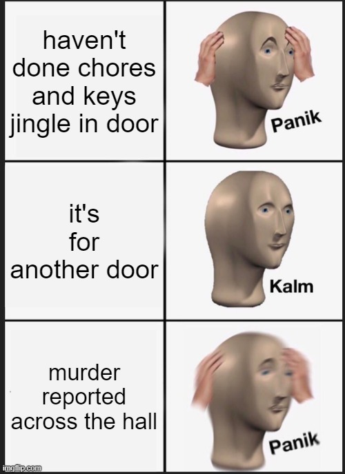 Panik Kalm Panik Meme | haven't done chores and keys jingle in door; it's for another door; murder reported across the hall | image tagged in memes,panik kalm panik | made w/ Imgflip meme maker