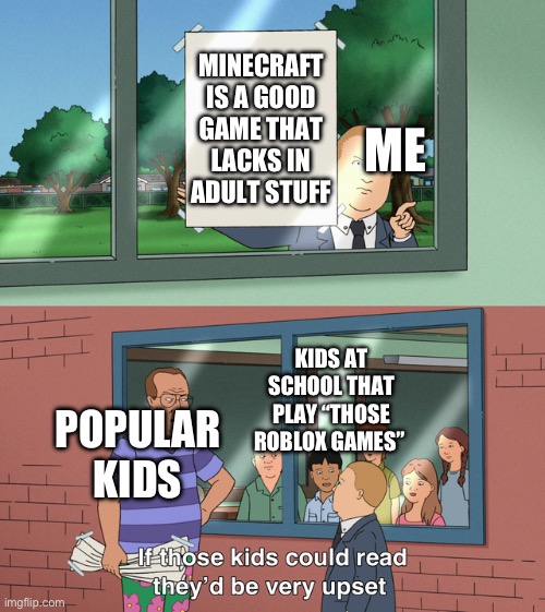 I’m really the only one at my school that plays games like MC and Zelda | MINECRAFT IS A GOOD GAME THAT LACKS IN ADULT STUFF; ME; KIDS AT SCHOOL THAT PLAY “THOSE ROBLOX GAMES”; POPULAR KIDS | image tagged in if those kids could read they'd be very upset,minecraft,roblox | made w/ Imgflip meme maker