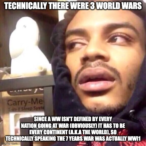 change my mind | TECHNICALLY THERE WERE 3 WORLD WARS; SINCE A WW ISN'T DEFINED BY EVERY NATION GOING AT WAR (OBVIOUSLY) IT HAS TO BE EVERY CONTINENT (A.K.A THE WORLD), SO TECHNICALLY SPEAKING THE 7 YEARS WAR WAS ACTUALLY WWI1 | image tagged in coffee enema high thoughts | made w/ Imgflip meme maker