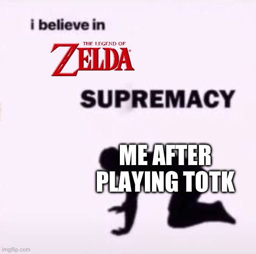 Anyone else? | ME AFTER PLAYING TOTK | image tagged in i believe in supremacy | made w/ Imgflip meme maker