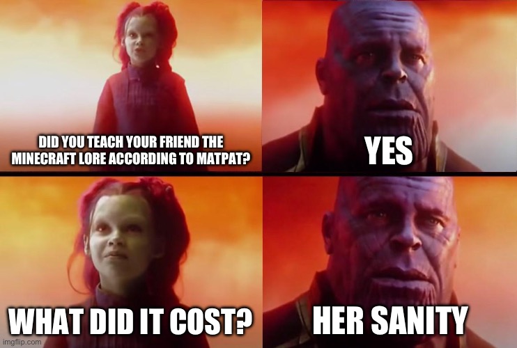 I haven’t told her yet, but she will probably loose it | DID YOU TEACH YOUR FRIEND THE MINECRAFT LORE ACCORDING TO MATPAT? YES; WHAT DID IT COST? HER SANITY | image tagged in thanos what did it cost,minecraft,lore,matpat | made w/ Imgflip meme maker