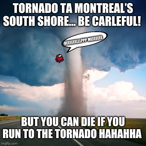 Tornado | TORNADO TA MONTREAL’S SOUTH SHORE… BE CARLEFUL! HEEEEEELLLPPP MEEEEEEE; BUT YOU CAN DIE IF YOU RUN TO THE TORNADO HAHAHHA | image tagged in tornado | made w/ Imgflip meme maker