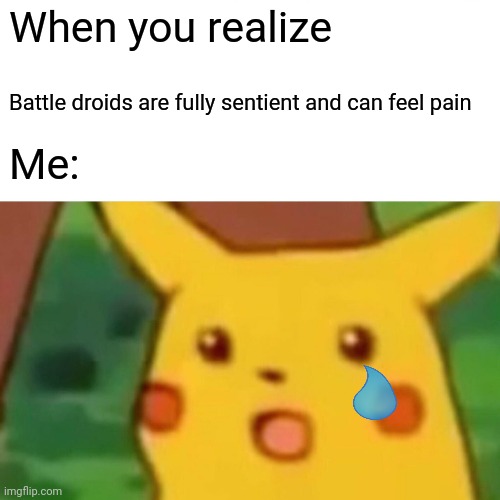 Battle droids can feel pain | When you realize; Battle droids are fully sentient and can feel pain; Me: | image tagged in memes,surprised pikachu | made w/ Imgflip meme maker