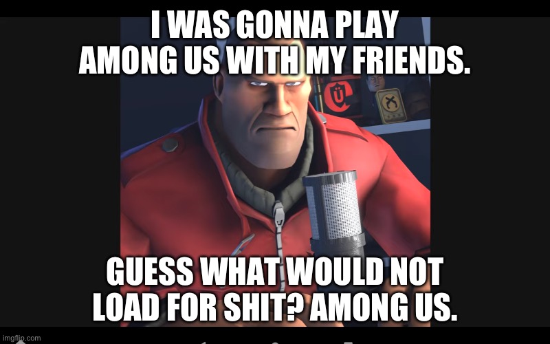 tf2 soldier | I WAS GONNA PLAY AMONG US WITH MY FRIENDS. GUESS WHAT WOULD NOT LOAD FOR SHIT? AMONG US. | image tagged in tf2 soldier | made w/ Imgflip meme maker