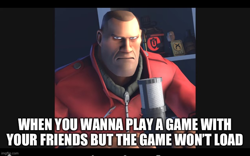 tf2 soldier | WHEN YOU WANNA PLAY A GAME WITH YOUR FRIENDS BUT THE GAME WON’T LOAD | image tagged in tf2 soldier | made w/ Imgflip meme maker
