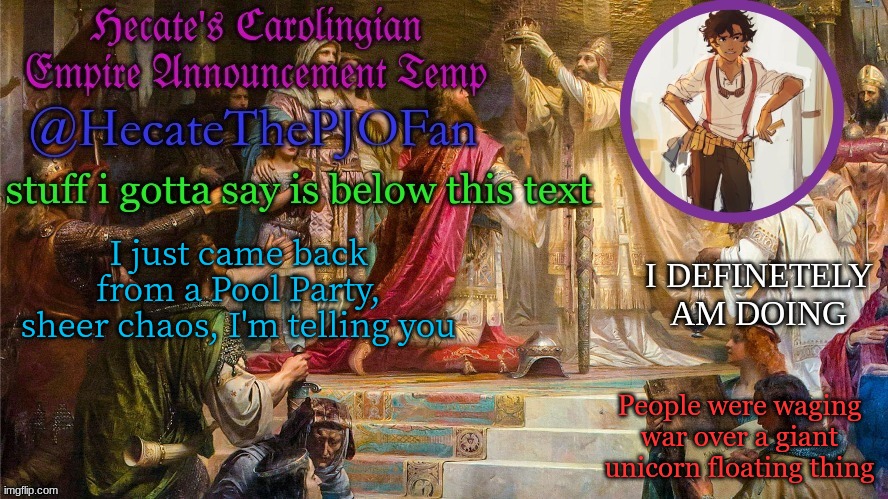 I called myself Genghis Chong | I just came back from a Pool Party, sheer chaos, I'm telling you; People were waging war over a giant unicorn floating thing | image tagged in hecate's carolingian empire announcement temp thx hecate | made w/ Imgflip meme maker