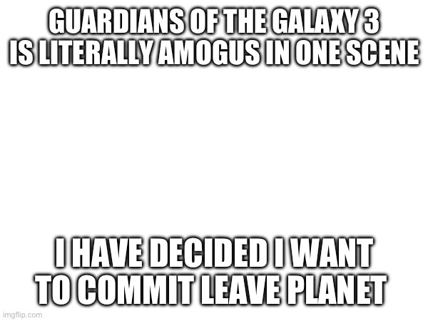 GUARDIANS OF THE GALAXY 3 IS LITERALLY AMOGUS IN ONE SCENE; I HAVE DECIDED I WANT TO COMMIT LEAVE PLANET | image tagged in amogus | made w/ Imgflip meme maker