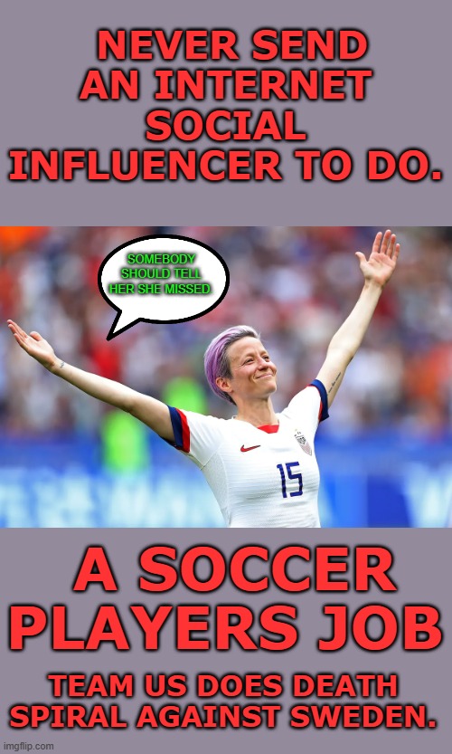Yep | NEVER SEND AN INTERNET SOCIAL INFLUENCER TO DO. SOMEBODY SHOULD TELL HER SHE MISSED. A SOCCER PLAYERS JOB; TEAM US DOES DEATH SPIRAL AGAINST SWEDEN. | image tagged in democrats,virtue signalling | made w/ Imgflip meme maker