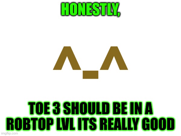 (link in comments) | HONESTLY, ^-^; TOE 3 SHOULD BE IN A ROBTOP LVL ITS REALLY GOOD | image tagged in geometry dash,music | made w/ Imgflip meme maker