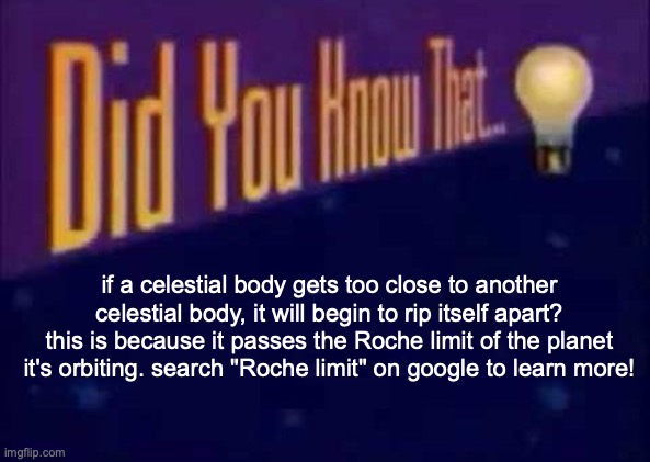 good ending | if a celestial body gets too close to another celestial body, it will begin to rip itself apart? this is because it passes the Roche limit of the planet it's orbiting. search "Roche limit" on google to learn more! | image tagged in did you know that | made w/ Imgflip meme maker