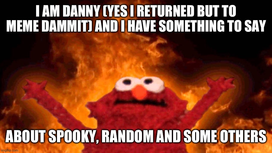 I had enough of this. | I AM DANNY (YES I RETURNED BUT TO MEME DAMMIT) AND I HAVE SOMETHING TO SAY; ABOUT SPOOKY, RANDOM AND SOME OTHERS | image tagged in elmo fire | made w/ Imgflip meme maker