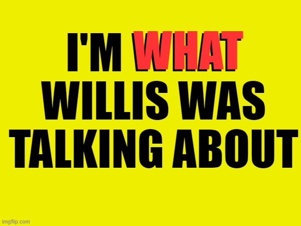 That's right! | WHAT; I'M WHAT WILLIS WAS TALKING ABOUT | image tagged in whatchu talkin bout willis | made w/ Imgflip meme maker