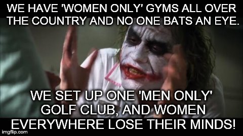 And everybody loses their minds | WE HAVE 'WOMEN ONLY' GYMS ALL OVER THE COUNTRY AND NO ONE BATS AN EYE. WE SET UP ONE 'MEN ONLY' GOLF CLUB, AND WOMEN EVERYWHERE LOSE THEIR M | image tagged in memes,and everybody loses their minds | made w/ Imgflip meme maker