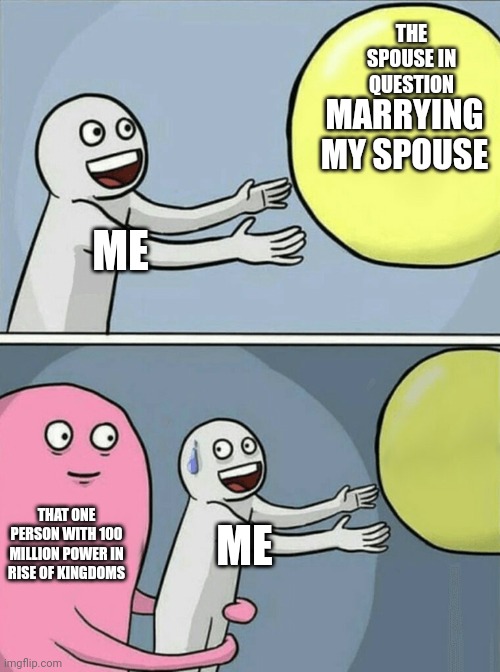 I think that this was already made so it is in Repost | THE SPOUSE IN QUESTION; MARRYING MY SPOUSE; ME; THAT ONE PERSON WITH 100 MILLION POWER IN RISE OF KINGDOMS; ME | image tagged in memes,running away balloon | made w/ Imgflip meme maker