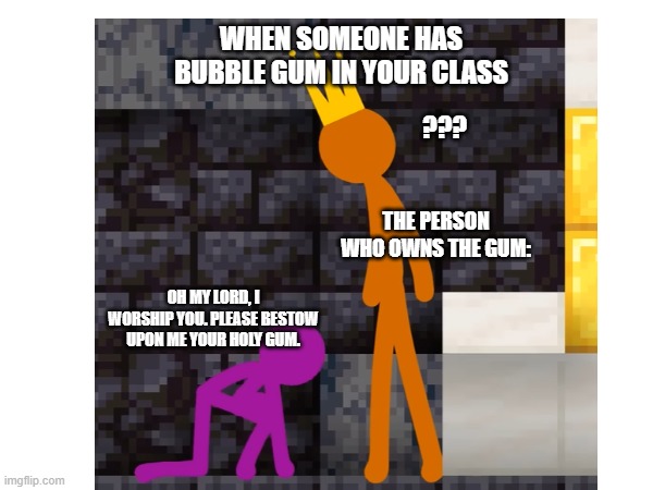 I Worship You (Original Meme) HES GOT GUM | WHEN SOMEONE HAS BUBBLE GUM IN YOUR CLASS; ??? THE PERSON WHO OWNS THE GUM:; OH MY LORD, I WORSHIP YOU. PLEASE BESTOW UPON ME YOUR HOLY GUM. | image tagged in funny,stickman,original meme,gum,school,fun | made w/ Imgflip meme maker