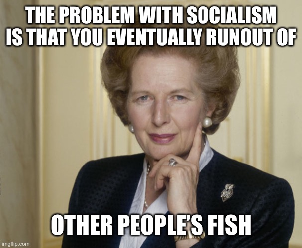 Margaret Thatcher | THE PROBLEM WITH SOCIALISM IS THAT YOU EVENTUALLY RUNOUT OF OTHER PEOPLE’S FISH | image tagged in margaret thatcher | made w/ Imgflip meme maker