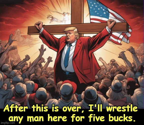 He's being indicted so you won't be. Isn't that nice? | After this is over, I'll wrestle 
any man here for five bucks. | image tagged in trump being indicted for our sins - jesus crucifixion,trump,jesus,christ,jesus crucifixion,delusional | made w/ Imgflip meme maker