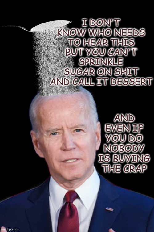 Crapola | I DON'T KNOW WHO NEEDS TO HEAR THIS
BUT YOU CAN'T SPRINKLE SUGAR ON SHIT
AND CALL IT DESSERT; AND EVEN IF YOU DO NOBODY IS BUYING THE CRAP | image tagged in memes,politics | made w/ Imgflip meme maker
