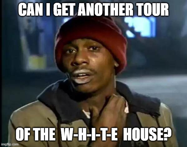 Y'all Got Any More Of That | CAN I GET ANOTHER TOUR; OF THE  W-H-I-T-E  HOUSE? | image tagged in memes,y'all got any more of that | made w/ Imgflip meme maker