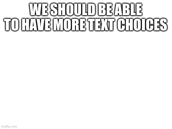 WE SHOULD BE ABLE TO HAVE MORE TEXT CHOICES | made w/ Imgflip meme maker