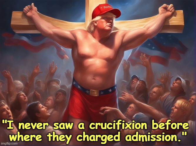 Trump will get indicted for your sins, but there is a fee involved. | "I never saw a crucifixion before 
where they charged admission." | image tagged in trump crucified and charging admission,trump,jesus,christ,religious,delusion | made w/ Imgflip meme maker