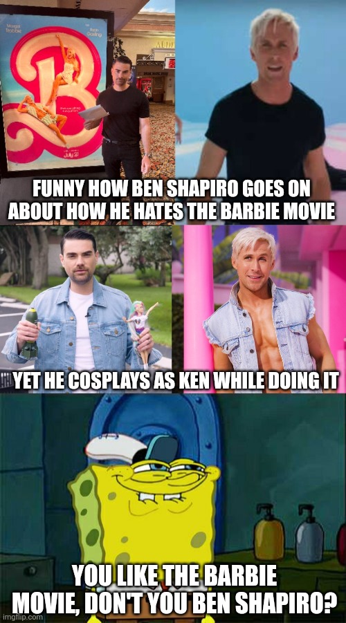Ben Shapiro can't hide the fact that he actually likes the Barbie movie | FUNNY HOW BEN SHAPIRO GOES ON ABOUT HOW HE HATES THE BARBIE MOVIE; YET HE COSPLAYS AS KEN WHILE DOING IT; YOU LIKE THE BARBIE MOVIE, DON'T YOU BEN SHAPIRO? | image tagged in memes,don't you squidward,ben shapiro,barbie,conservative hypocrisy | made w/ Imgflip meme maker